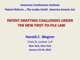 ~

American Conference Institute
Patent Reform …The Leahy-Smith America Invents Act

PATENT DRAFTING CHALLENGES UNDER
THE NEW FIRST-TO-FILE LAW
Harold C. Wegner
Foley & Lardner LLP
New York, New York
January 23-24, 2013

 
