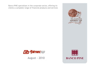 Banco PINE specializes in the corporate sector, offering its 
clients a complete range of financial products and services 
August - 2010 
 