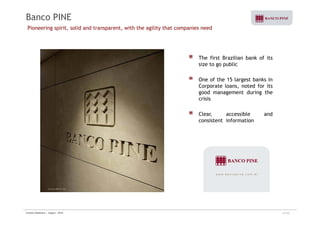 Banco PINE 
Pioneering spirit, solid and transparent, with the agility that companies need 
The first Brazilian bank of its 
size to go public 
One of the 15 largest banks in 
Corporate loans, noted for its 
good management during the 
crisis 
Clear, accessible and 
consistent information 
Investor Relations | August - 2010 31/32 
 
