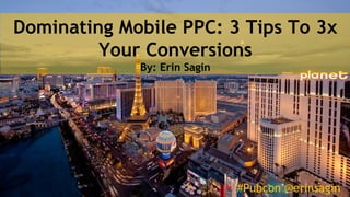 #Pubcon @erinsagin
Dominating Mobile PPC: 3 Tips To 3x
Your Conversions
By: Erin Sagin
#Pubcon @erinsagin
 