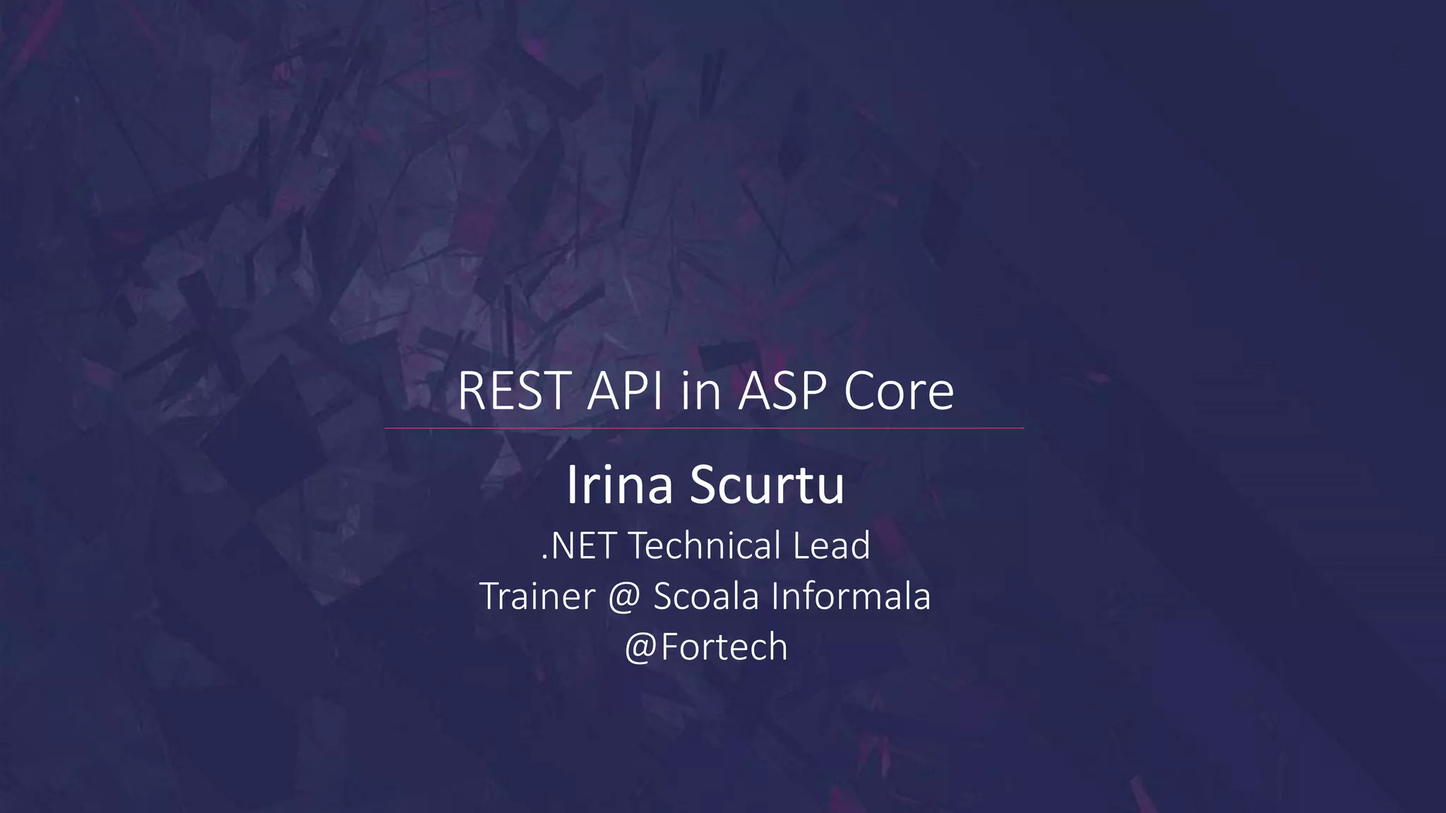 REST API in ASP Core
Irina Scurtu
.NET Technical Lead
Trainer @ Scoala Informala
@Fortech
 