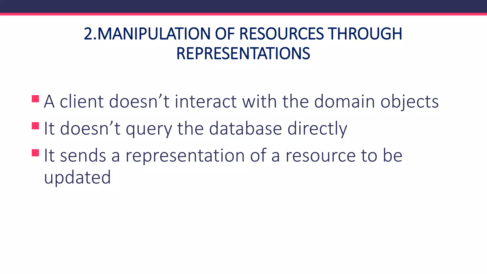 2.MANIPULATION OF RESOURCES THROUGH
REPRESENTATIONS
▪A client doesn’t interact with the domain objects
▪It doesn’t query the database directly
▪It sends a representation of a resource to be
updated
 