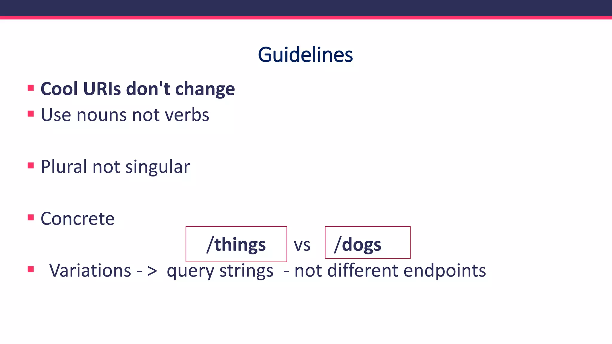 Guidelines
▪ Cool URIs don't change
▪ Use nouns not verbs
▪ Plural not singular
▪ Concrete
/things vs /dogs
▪ Variations - > query strings - not different endpoints
 