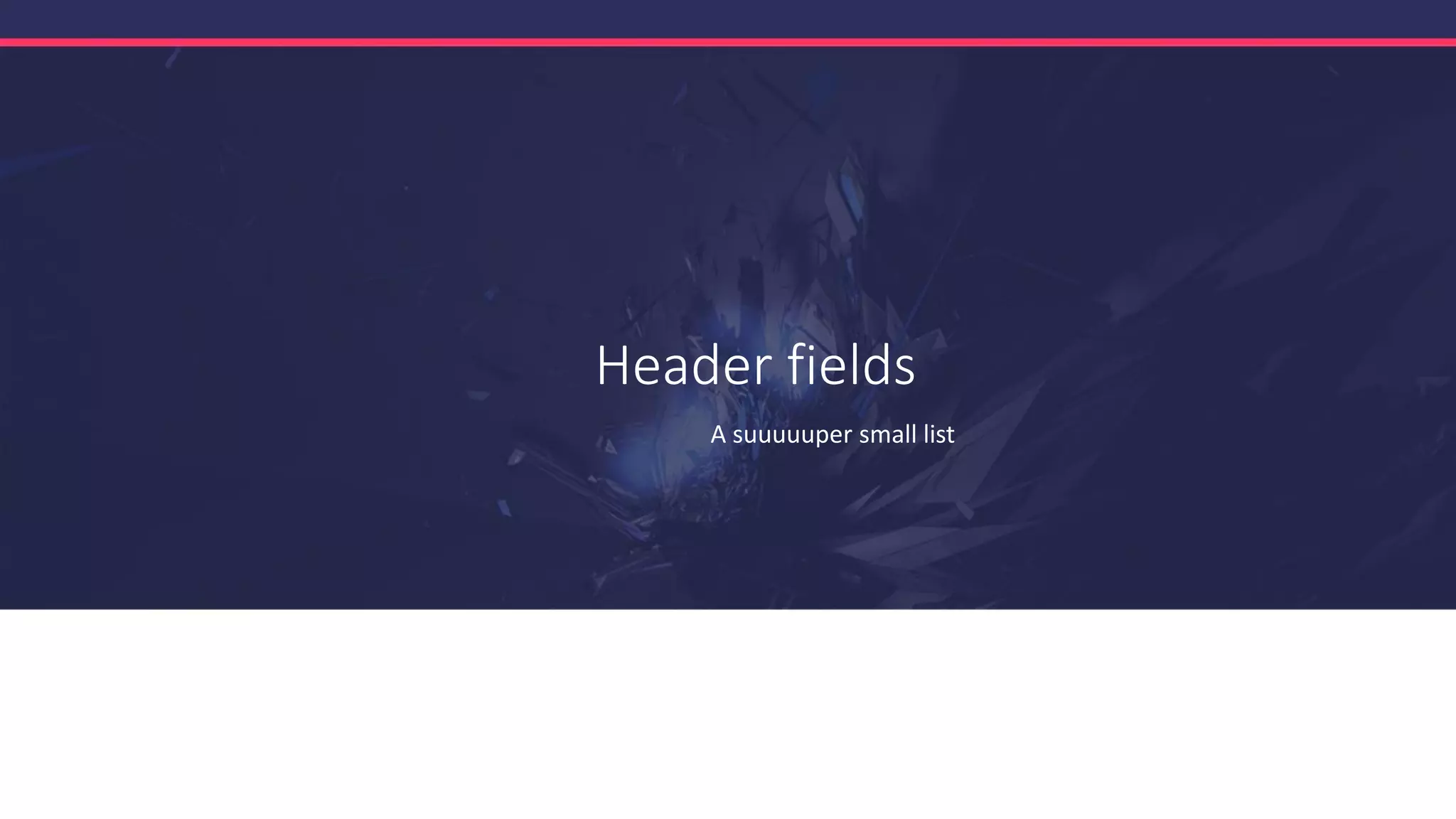 Header fields
A suuuuuper small list
 