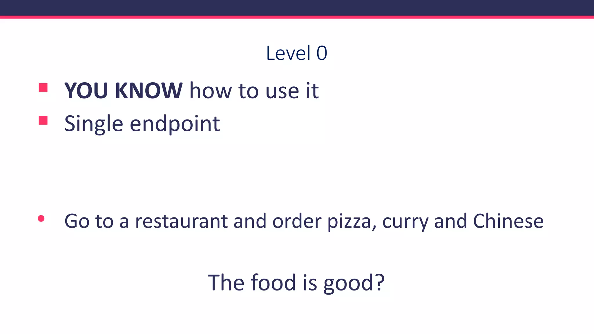Level 0
▪ YOU KNOW how to use it
▪ Single endpoint
• Go to a restaurant and order pizza, curry and Chinese
The food is good?
 