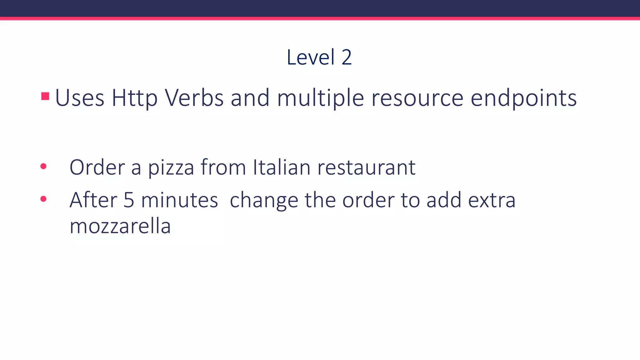 Level 2
▪Uses Http Verbs and multiple resource endpoints
• Order a pizza from Italian restaurant
• After 5 minutes change the order to add extra
mozzarella
 