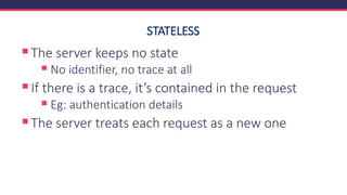 STATELESS
▪The server keeps no state
▪ No identifier, no trace at all
▪If there is a trace, it’s contained in the request
▪ Eg: authentication details
▪The server treats each request as a new one
 