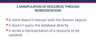 2.MANIPULATION OF RESOURCES THROUGH
REPRESENTATIONS
▪A client doesn’t interact with the domain objects
▪It doesn’t query the database directly
▪It sends a representation of a resource to be
updated
 