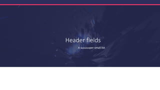 Header fields
A suuuuuper small list
 