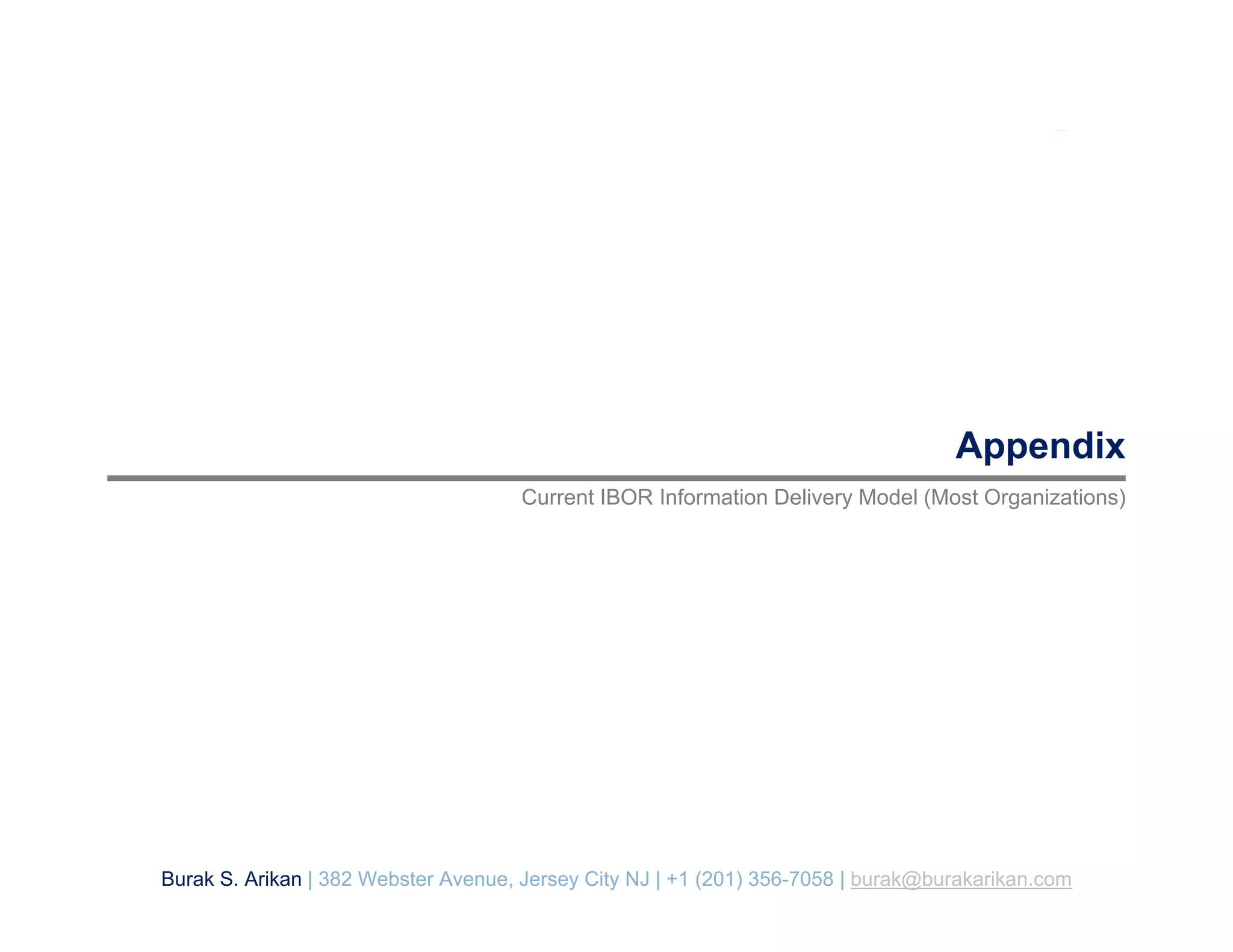 Appendix
Current IBOR Information Delivery Model (Most Organizations)
Burak S. Arikan | 382 Webster Avenue, Jersey City NJ | +1 (201) 356-7058 | burak@burakarikan.com
 
