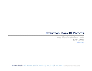 Investment Book Of Records
Middle Office Information Delivery Model
Burak S. Arikan
May 2015
Burak S. Arikan | 382 Webster Avenue, Jersey City NJ | +1 (201) 356-7058 | burak@burakarikan.com
 