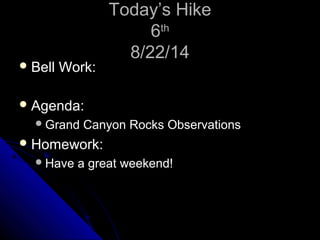 TTooddaayy’’ss HHiikkee 
66tthh 
88//2222//1144 
BBeellll WWoorrkk:: 
AAggeennddaa:: 
GGrraanndd CCaannyyoonn RRoocckkss OObbsseerrvvaattiioonnss 
HHoommeewwoorrkk:: 
HHaavvee aa ggrreeaatt wweeeekkeenndd!! 
 