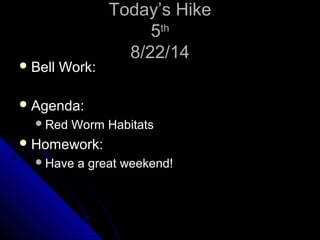 TTooddaayy’’ss HHiikkee 
55tthh 
88//2222//1144 
BBeellll WWoorrkk:: 
AAggeennddaa:: 
RReedd WWoorrmm HHaabbiittaattss 
HHoommeewwoorrkk:: 
HHaavvee aa ggrreeaatt wweeeekkeenndd!! 
