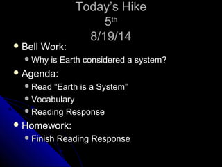 TTooddaayy’’ss HHiikkee 
55tthh 
88//1199//1144 
BBeellll WWoorrkk:: 
WWhhyy iiss EEaarrtthh ccoonnssiiddeerreedd aa ssyysstteemm?? 
AAggeennddaa:: 
RReeaadd ““EEaarrtthh iiss aa SSyysstteemm”” 
VVooccaabbuullaarryy 
RReeaaddiinngg RReessppoonnssee 
HHoommeewwoorrkk:: 
FFiinniisshh RReeaaddiinngg RReessppoonnssee 
 