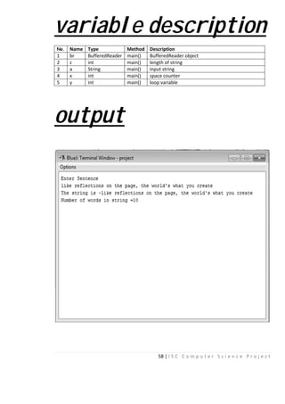 varia
No. Name Type
1 br Buffere
2 z int
3 a String
4 x int
5 y int
outpu
58 | I S C C o m p u t
able descr
Method Description
edReader main() BufferedReader object
main() length of string
main() input string
main() space counter
main() loop variable
ut
e r S c i e n c e P r o j e c t
ription
 
