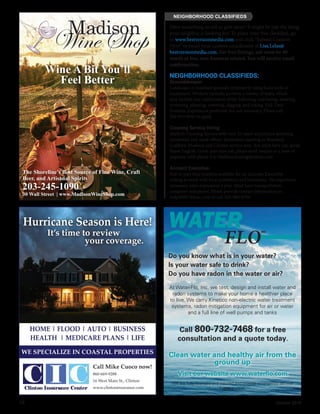 16	 October 2016
Have something to sell or give away? It might be just the thing
your neighbor is looking for! To place your free classified, go
to www.bestversionmedia.com and click “Submit Content
Here” or email your content coordinator at Lisa.Lelas@
bestversionmedia.com. For free listings, ads must be 40
words or less, non-business related.You will receive email
confirmation.
NEIGHBORHOOD CLASSIFIEDS:
Groundskeeper
Landscape or maintain grounds of property using hand tools or
equipment. Workers typically perform a variety of tasks, which
may include any combination of the following: sod laying, mowing,
trimming, planting, watering, digging, and raking. Full Time
Position. Experience preferred, but not necessary. Please call 
203-915-8763 to apply.
Cleaning Service Hiring
Maffeo’s Cleaning Service with over 22 years’ experience servicing
residential and small offices. Immediate opening in Branford,
Guilford, Madison and Clinton service area. You must have car, speak
fluent English. Great part time job, please send resume or a note of
response with phone # to Maffeoscleaning@yahoo.com
Account Executive:
Full or part time position available for an Account Executive
willing to work with local publishers and businesses. No experience
necessary, sales experience a plus. Must have transportation,
computer and phone. Please provide contact information to:
mdp06897@mac.com or call 203-984-9704
NEIGHBORHOOD CLASSIFIEDS
Call Mike Cuoco now!
860-669-9288
16 West Main St., Clinton
www.clintoninsurance.com
WE SPECIALIZE IN COASTAL PROPERTIES
It’s time to review
your coverage.
Hurricane Season is Here!
HOME | FLOOD | AUTO | BUSINESS
HEALTH | MEDICARE PLANS | LIFE
The Shoreline’s Best Source of Fine Wine, Craft
Beer, and Artisanal Spirits
203-245-1090
30 Wall Street | www.MadisonWineShop.com
Wine A Bit You’ll
Feel Better
Do you know what is in your water?
Is your water safe to drink?
Do you have radon in the water or air?
At Water-Flo, Inc. we test, design and install water and
radon systems to make your home a healthier place
to live. We carry Kinetico non-electric water treatment
systems, radon mitigation equipment for air or water
and a full line of well pumps and tanks
Call 800-732-7468 for a free
consultation and a quote today.
Clean water and healthy air from the
ground up
We are fully licensed and insured and provide emergency service
7 days a week.
Visit our website www.waterflo.com
 