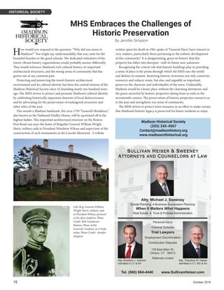 18	 October 2016
HISTORICAL SOCIETY
MHS Embraces the Challenges of
Historic Preservation
By Jennifer Simpson
Madison Historical Society
(203) 245-4567
Contact@madisonhistory.org
www.madisoncthistorical.org
How would you respond to the question, “Why did you move to
Madison?” You might say, understandably, that you came for the
beautiful beaches or the good schools. The dedicated volunteers of the
town’s vibrant history organizations would probably answer differently.
They would reference Madison’s rich cultural history, its important
architectural structures, and the strong sense of community that has
grown out of our common past.
Protecting and preserving the town’s historic architectural
environment and its cultural identity has been the central mission of the
Madison Historical Society since it’s founding nearly one hundred years
ago. The MHS strives to protect and promote Madison’s cultural identity
by celebrating historically important elements of local distinctiveness
and by advocating for the preservation of endangered structures and
other relics of the past.
This month a Madison landmark, the circa 1759 “General’s Residence,”
also known as the Nathaniel Dudley House, will be auctioned off to the
highest bidder. This important architectural structure on the Boston
Post Road was once the home of Brigadier General William Wright
Harts, military aide to President Woodrow Wilson and supervisor of the
construction of such monuments as the Lincoln Memorial. A tribute
written upon his death in 1961 spoke of “General Harts’ keen interest in
civic matters, particularly those pertaining to the esthetic development
of this community.” It is disappointing, given its history that this
property has fallen into disrepair--with its future now unknown.
Recognizing the critical role that historic buildings play in providing
a sense of place is the prism through which the MHS sees the world
and defines its mission. Restoring historic structures not only conserves
resources and reduces waste, but also, and arguably as important,
preserves the character and individuality of the town. Undeniably,
Madison would be a lesser place without the charming downtown and
the green encircled by historic properties dating from as early as the
seventeenth century. The preservation of historic properties connects us
to the past and strengthens our sense of community.
The MHS strives to protect town treasures in an effort to make certain
that Madison’s historic legacy is preserved for future residents to enjoy.
Sullivan Heiser & Sweeney
Attorneys and Counselors at Law
Atty. Michael J. Sweeney
Estate Planning ♦ Business Succession Planning
When It Matters What Happens
Real Estate ♦ Trust & Probate Administration
Personal Injury
Criminal Defense
Trial Lawyers
Employment Discrimination
Construction Disputes
Atty. Bradford J. Sullivan
Admitted in CT & NY
Atty. Theodore W. Heiser
Admitted in CT, MD & NJ
Tel. (860) 664-4440 www.SullivanHeiser.com
116 East Main St.
Clinton, CT 06413
Referrals Invited
Left: Brig. General William
Wright Harts, military aide
to President Wilson, pictured
in his dress uniform. Photo
Credit: Bob Gundersen
Bottom: Photo of the
General’s residence as it looks
today. Photo Credit: Jennifer
Simpson
 