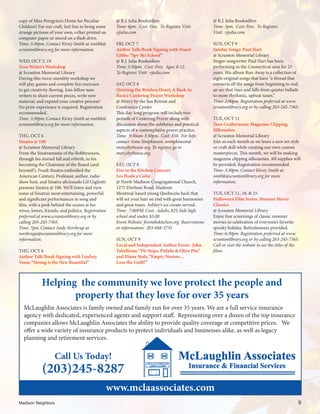 copy of Miss Peregrine’s Home for Peculiar
Children! For our craft, feel free to bring some
strange pictures of your own, either printed on
computer paper or stored on a flash drive.
Time: 3:30pm. Contact Kirsty Smith at smithk@
scrantonlibrary.org for more information.
WED, OCT 5, 19
Teen Writer’s Workshop
@ Scranton Memorial Library
During this twice-monthly workshop we
will play games and complete fun exercises
to get creativity flowing. Join fellow teen
writers to share current pieces, write new
material, and expand your creative process!
No prior experience is required. Registration
recommended.
Time: 3:30pm. Contact Kirsty Smith at smithk@
scrantonlibrary.org for more information.
THU, OCT 6
Sinatra @ 100
@ Scranton Memorial Library
From the Sinatramania of the Bobbysoxers,
through his storied fall and rebirth, to his
becoming the Chairman of the Board (and
beyond!), Frank Sinatra embodied the
American Century. Professor, author, radio
show host, and Sinatra aficionado Gil Gigliotti
presents Sinatra @ 100. We’ll listen and view
some of Sinatra’s most entertaining, powerful,
and significant performances in song and
film, with a peek behind the scenes at his
wives, lovers, friends, and politics. Registration
preferred at www.scrantonlibrary.org or by
calling 203-245-7365.
Time: 7pm. Contact Andy Northrup at
northrupa@scrantonlibrary.org for more
information.
THU, OCT 6
Author Talk/Book Signing with Lindsey
Vonn:“Strong is the New Beautiful”
@ R.J. Julia Booksellers
Time: 6pm. Cost: Free. To Register, Visit:
rjjulia.com
FRI, OCT 7
Author Talk/Book Signing with Stuart
Gibbs:“Spy Ski School”
@ R.J. Julia Booksellers
Time: 5:30pm. Cost: Free. Ages: 8-12.
To Register, Visit: rjjulia.com
SAT, OCT 8
Quieting the Restless Heart: A Back-to-
Basics Centering Prayer Workshop
@ Mercy by the Sea Retreat and
Conference Center
This day-long program will include two
periods of Centering Prayer along with
discussion about the subtleties and practical
aspects of a contemplative prayer practice.
Time: 9:30am-3:30pm. Cost: $50. For Info:
contact Anne Simpkinson, asimpkinson@
mercybythesea.org. To register, go to
mercybythesea.org.
SAT, OCT 8
Fire in the Kitchen Concert:
Les Poule a Colin
@ North Madison Congregational Church,
1271 Durham Road, Madison
Montreal-based young Quebecois back that
will set your hair on end with great harmonies
and great tunes. Ashley’s ice cream served.
Time:  7:00PM. Cost:  Adults, $25, kids high
school and under, $5.00
Event Website: fireinthekitchen.org Reservations
or information: 203-668-3735
SUN, OCT 9
Local and Independent Author Event: John
Tabellione,“Pit Stops, Pitfalls & Olive Pits”
and Diane Stolz,“Empty Nesters…
Lose the Guilt!”
@ R.J. Julia Booksellers
Time: 3pm. Cost: Free. To Register,
Visit: rjjulia.com
SUN, OCT 9
Sunday Songs: Paul Hart
@ Scranton Memorial Library
Singer-songwriter Paul Hart has been
performing in the Connecticut area for 25
years. His album Run Away is a collection of
eight original songs that have “a thread that
connects all the songs from beginning to end,
an arc that rises and falls from quieter ballads
to more rhythmic, upbeat tunes.”
Time: 2:00pm. Registration preferred at www.
scrantonlibrary.org or by calling 203-245-7365.
TUE, OCT 11
Teen Crafternoon: Magazine Clipping
Silhouettes
@ Scranton Memorial Library
Join us each month as we learn a new art style
or craft skill while creating our own custom
masterpieces. This month, we will be making
magazine clipping silhouettes. All supplies will
be provided. Registration recommended.
Time: 3:30pm. Contact Kirsty Smith at
smithk@scrantonlibrary.org for more
information.
TUE, OCT 11, 18, & 25
Halloween Film Series: Monster Movie
Classics
@ Scranton Memorial Library
Enjoy free screenings of classic monster
movies in celebration of everyone’s favorite
spooky holiday. Refreshments provided.
Time: 6:30pm. Registration preferred at www.
scrantonlibrary.org or by calling 203-245-7365.
Call or visit the website to see the titles of the
films.
Madison Neighbors 	9
McLaughlin Associates is family owned and family run for over 35 years. We are a full service insurance
agency with dedicated, experienced agents and support staff. Representing over a dozen of the top insurance
companies allows McLaughlin Associates the ability to provide quality coverage at competitive prices. We
offer a wide variety of insurance products to protect individuals and businesses alike, as well as legacy
planning and retirement services.
Helping the community we love protect the people and
property that they love for over 35 years
www.mclaassociates.com
Call Us Today!
(203)245-8287
McLaughlin Associates
Insurance & Financial Services
106 Wall Street, Madison CT 06443
Call 203-245-8287 Fax 203-245-3723
M Laughlinc
ASSOCIATES
McLaughlin Associates
Insurance & Financial Services
106 Wall Street, Madison CT 06443
Call 203-245-8287 Fax 203-245-3723
M Laughlinc
ASSOCIATES
 