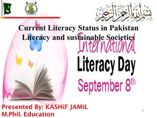 1
Current Literacy Status in Pakistan
Literacy and sustainable Societies
Presented By: KASHiF JAMiL
M.Phil. Education
 