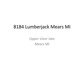 8184	
  Lumberjack	
  Mears	
  MI	
  
Upper	
  silver	
  lake	
  
Mears	
  MI	
  
 