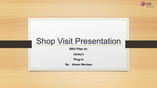 Shop Visit Presentation
SKU Plan In:
Jacky’s
Plug-in
By : Ahsan Murtaza
 
