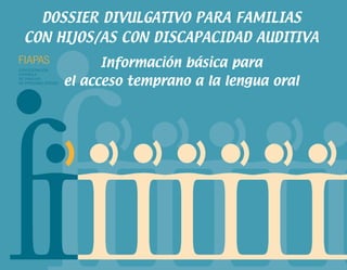 DOSSIER DIVULGATIVO PARA FAMILIAS
CON HIJOS/AS CON DISCAPACIDAD AUDITIVA
           Información básica para
     el acceso temprano a la lengua oral
 
