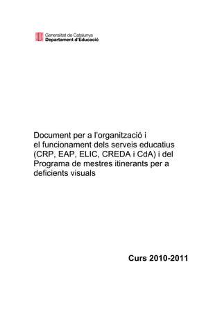 Document per a l’organització i
el funcionament dels serveis educatius
(CRP, EAP, ELIC, CREDA i CdA) i del
Programa de mestres itinerants per a
deficients visuals




                         Curs 2010-2011
 