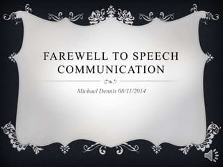 FAREWELL TO SPEECH
COMMUNICATION
Michael Dennis 08/11/2014
 