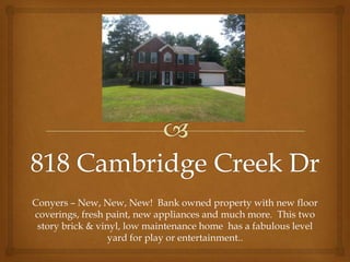 818 Cambridge Creek Dr Conyers – New, New, New!  Bank owned property with new floor coverings, fresh paint, new appliances and much more.  This two story brick & vinyl, low maintenance home  has a fabulous level yard for play or entertainment.. 