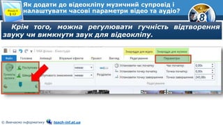 8
© Вивчаємо інформатику teach-inf.at.ua
Як додати до відеокліпу музичний супровід і
налаштувати часові параметри відео та аудіо?Розділ 4
§ 12
Крім того, можна регулювати гучність відтворення
звуку чи вимкнути звук для відеокліпу.
 
