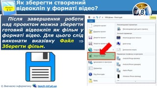 8
© Вивчаємо інформатику teach-inf.at.ua
Як зберегти створений
відеокліп у форматі відео?Розділ 4
§ 12
Після завершення роботи
над проектом можна зберегти
готовий відеокліп як фільм у
форматі відео. Для цього слід
виконати вказівку Файл 
Зберегти фільм.
 