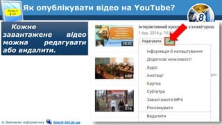 8
© Вивчаємо інформатику teach-inf.at.ua
Як опублікувати відео на YouTube?Розділ 4
§ 12
Кожне
завантажене відео
можна редагувати
або видалити.
 