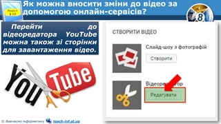 8
© Вивчаємо інформатику teach-inf.at.ua
Як можна вносити зміни до відео за
допомогою онлайн-сервісів?Розділ 4
§ 12
Перейти до
відеоредатора YouTube
можна також зі сторінки
для завантаження відео.
 