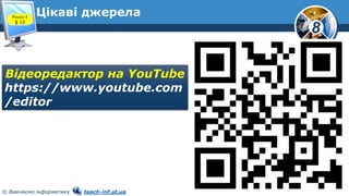 8
© Вивчаємо інформатику teach-inf.at.ua
Цікаві джерела
Відеоредактор на YouTube
https://www.youtube.com
/editor
Розділ 4
§ 12
 
