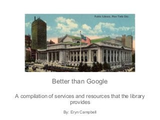 Better than Google
A compilation of services and resources that the library
provides
By: Eryn Campbell
 