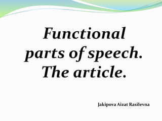 Jakipova Aizat Rasilevna
Functional
parts of speech.
The article.
 