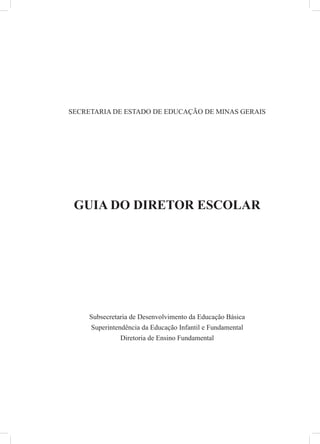 SECRETARIA DE ESTADO DE EDUCAÇÃO DE MINAS GERAIS
GUIA DO DIRETOR ESCOLAR
Subsecretaria de Desenvolvimento da Educação Básica
Superintendência da Educação Infantil e Fundamental
Diretoria de Ensino Fundamental
 