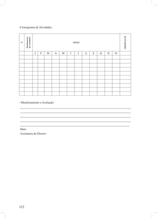 112
-Cronograma de Atividades
N°
Detalhamento
dasatividades
MESES
J F M A M J J A S O N D
- Monitoramento e Avaliação
__________________________________________________________________________
__________________________________________________________________________
__________________________________________________________________________
__________________________________________________________________________
__________________________________________________________________________
Data:
Assinatura do Diretor:
OBSERVAÇÃO
 