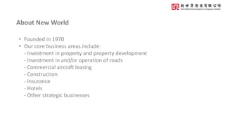 About New World
• Founded in 1970
• Our core business areas include:
- Investment in property and property development
- I...