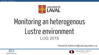 Calcul Québec - Université LavalCalcul Québec - Université Laval
Monitoring an heterogenous
Lustre environment
LUG 2015
frederick.lefebvre@calculquebec.ca
 