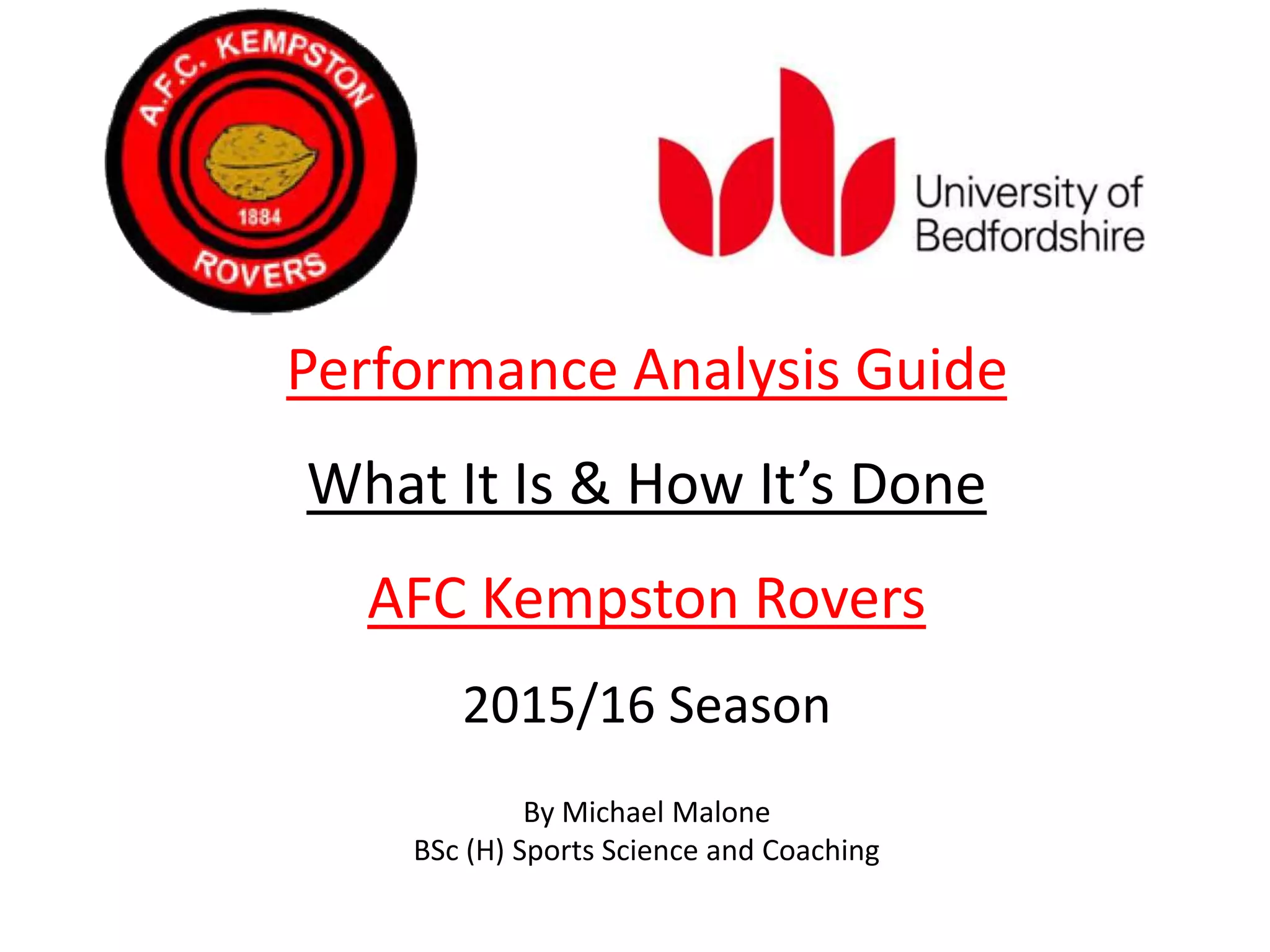 Performance Analysis Guide
What It Is & How It’s Done
AFC Kempston Rovers
2015/16 Season
By Michael Malone
BSc (H) Sports Science and Coaching
 