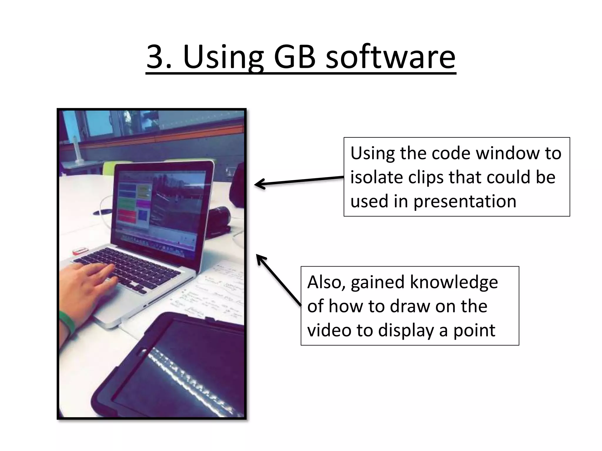 3. Using GB software
Using the code window to
isolate clips that could be
used in presentation
Also, gained knowledge
of how to draw on the
video to display a point
 