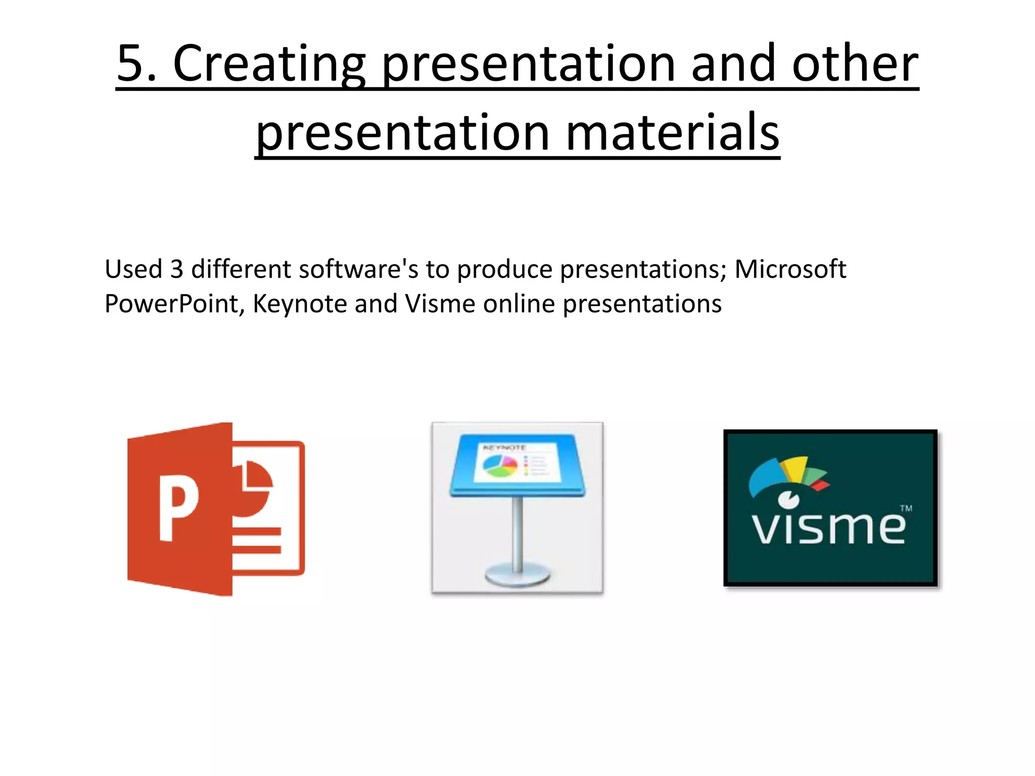 5. Creating presentation and other
presentation materials
Used 3 different software's to produce presentations; Microsoft
PowerPoint, Keynote and Visme online presentations
 