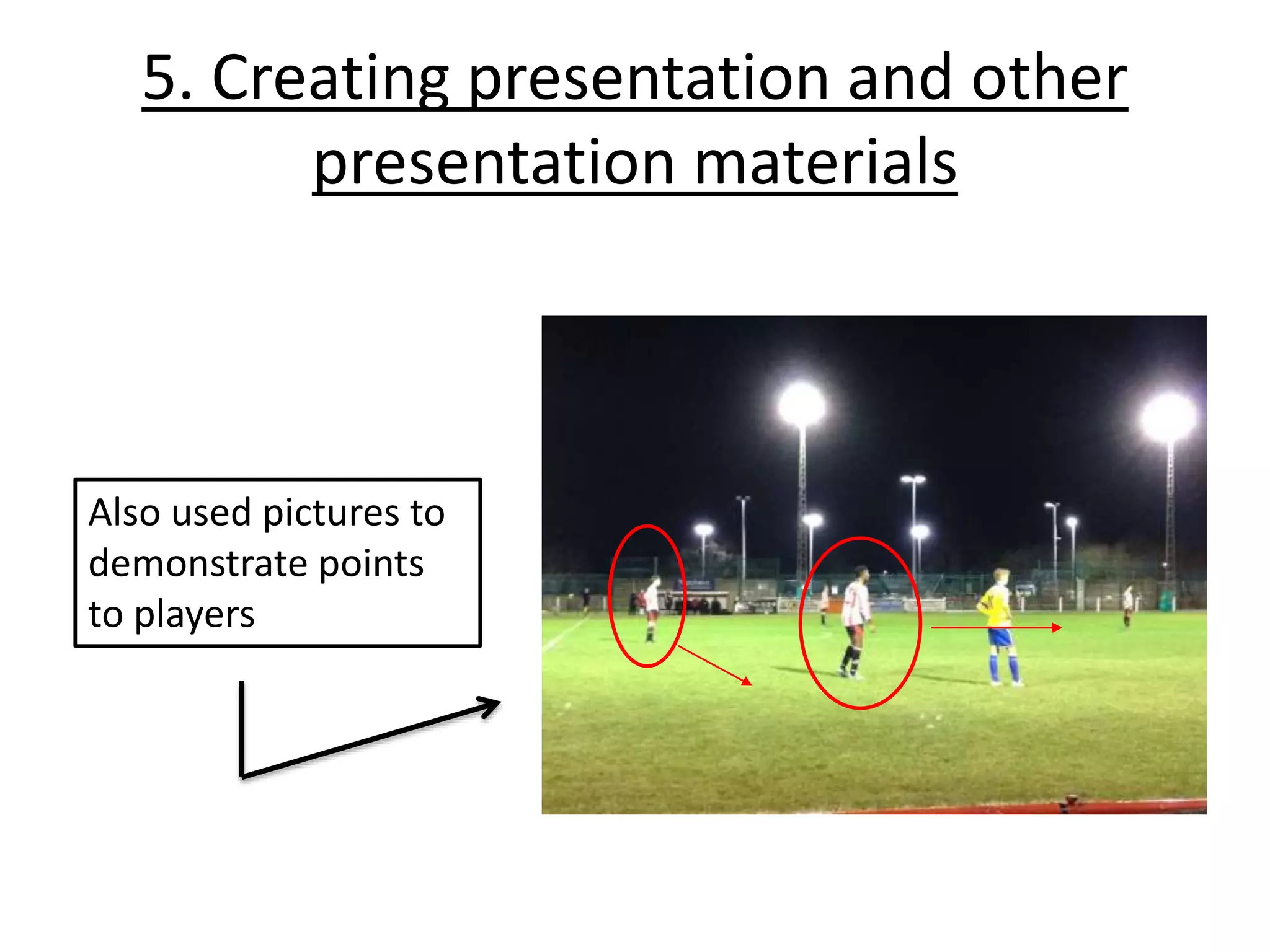 5. Creating presentation and other
presentation materials
Also used pictures to
demonstrate points
to players
 