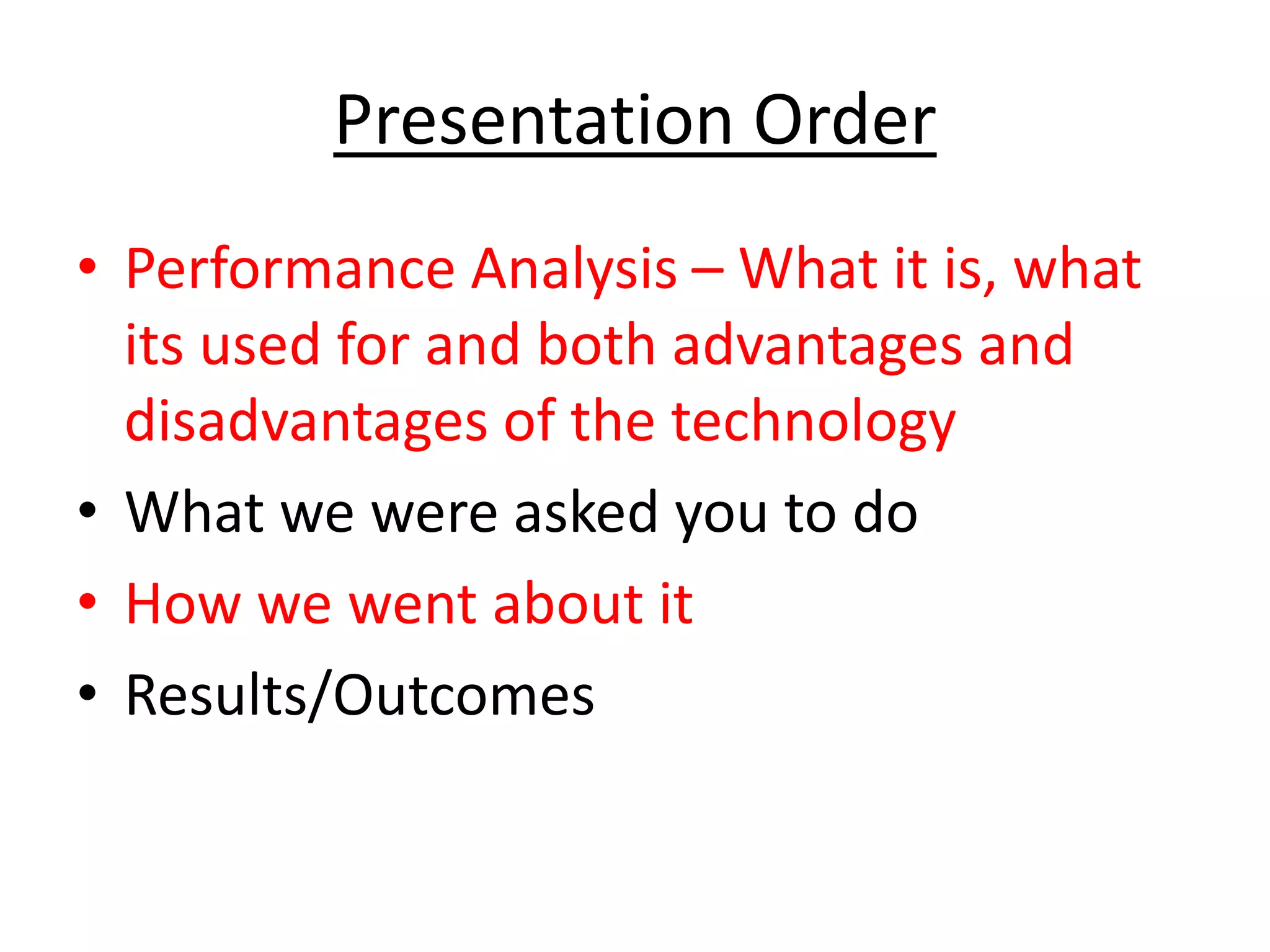 Presentation Order
• Performance Analysis – What it is, what
its used for and both advantages and
disadvantages of the technology
• What we were asked you to do
• How we went about it
• Results/Outcomes
 