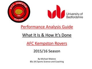 Performance Analysis Guide
What It Is & How It’s Done
AFC Kempston Rovers
2015/16 Season
By Michael Malone
BSc (H) Sports Science and Coaching
 