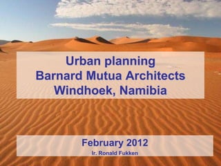 Urban planning
Barnard Mutua Architects
Windhoek, Namibia
February 2012
Ir. Ronald Fukken
 