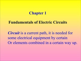 Chapter 1
Fundamentals of Electric Circuits
Circuit is a current path, it is needed for
some electrical equipment by certain
Or elements combined in a certain way up.
 