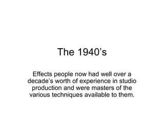 The 1940’s Effects people now had well over a decade’s worth of experience in studio production and were masters of the various techniques available to them. 