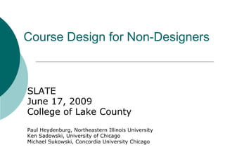 Course Design for Non-Designers SLATE June 17, 2009 College of Lake County Paul Heydenburg, Northeastern Illinois University Ken Sadowski, University of Chicago Michael Sukowski, Concordia University Chicago 